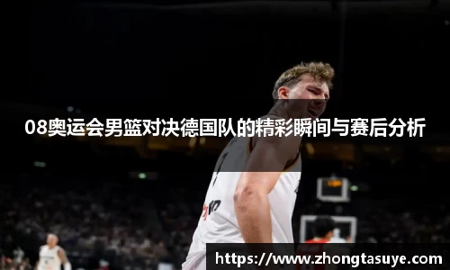 08奥运会男篮对决德国队的精彩瞬间与赛后分析