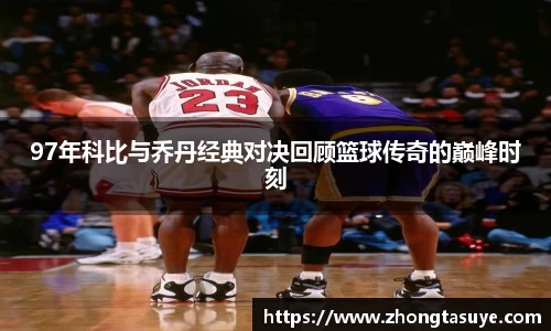 97年科比与乔丹经典对决回顾篮球传奇的巅峰时刻