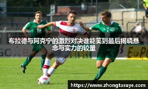 布拉德与阿克宁的激烈对决谁能笑到最后揭晓悬念与实力的较量