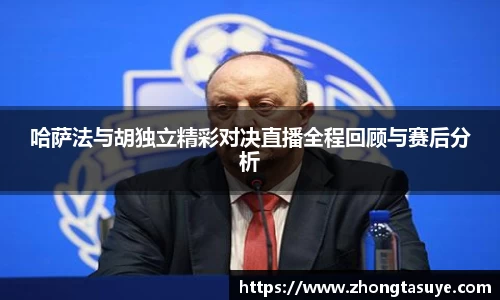 哈萨法与胡独立精彩对决直播全程回顾与赛后分析